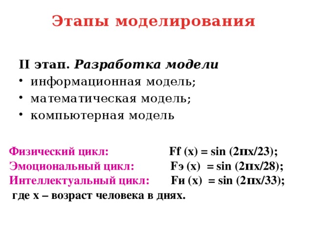 Этапы моделирования   II этап.  Разработка модели информационная модель; математическая модель; компьютерная модель Физический цикл: Ff (х) = sin (2πx/23); Эмоциональный цикл: Fэ (х) = sin (2πx/28); Интеллектуальный цикл: Fи (х) = sin (2πx/33);  где х – возраст человека в днях.
