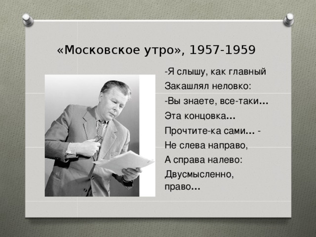 «Московское утро», 1957-1959 -Я слышу, как главный Закашлял неловко: -Вы знаете, все-таки … Эта концовка … Прочтите-ка сами … - Не слева направо, А справа налево: Двусмысленно, право …