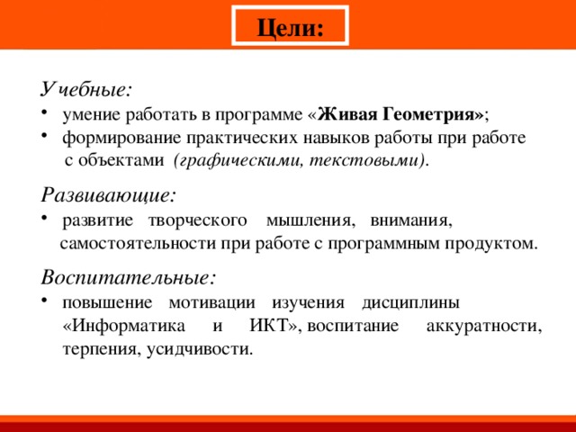 Цели: Учебные: умение работать в программе « Живая Геометрия» ; формирование практических навыков работы при работе  с объектами  (графическими, текстовыми) . Развивающие:   развитие творческого мышления, внимания,  самостоятельности при работе с программным продуктом.   Воспитательные:  