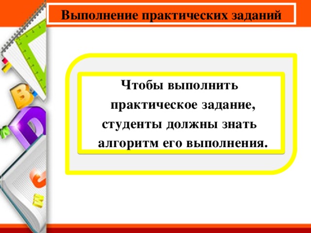 Выполнение практических заданий Чтобы выполнить  практическое задание, студенты должны знать  алгоритм его выполнения.