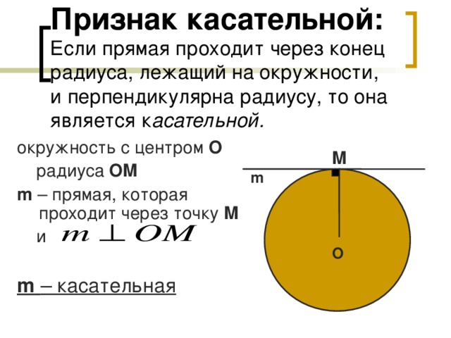 Признак касательной:  Если прямая проходит через конец радиуса, лежащий на окружности, и перпендикулярна радиусу, то она является к асательной. окружность с центром О  радиуса  OM m  – прямая, которая проходит через точку М  и m  – касательная M m O