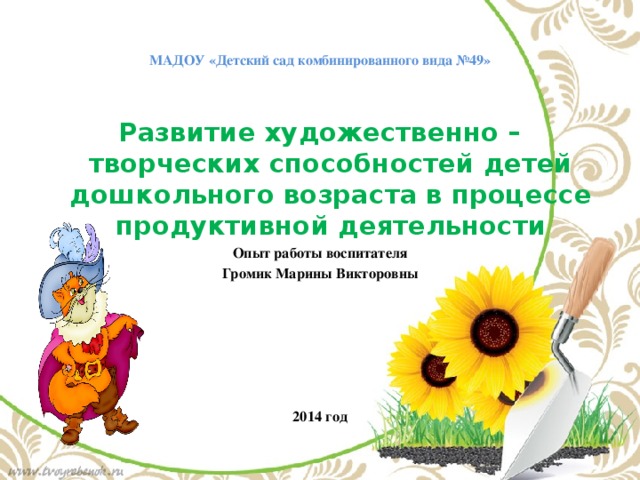 МАДОУ «Детский сад комбинированного вида №49» Развитие художественно – творческих способностей детей дошкольного возраста в процессе продуктивной деятельности Опыт работы воспитателя Громик Марины Викторовны       2014 год