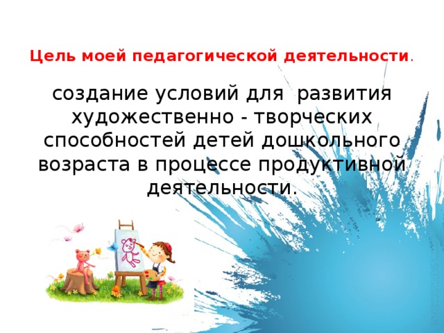 Цель моей педагогической деятельности . создание условий для развития художественно - творческих способностей детей дошкольного возраста в процессе продуктивной деятельности.