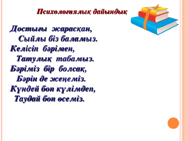 Психологиялық дайындық  Достығы жарасқан,  Сыйлы біз баламыз. Келісіп бәрімен,  Татулық табамыз. Бәріміз бір болсақ,  Бәрін де жеңеміз. Күндей боп күлімдеп,  Таудай боп өсеміз.