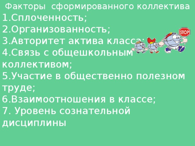 Факторы сформированного коллектива 1.Сплоченность; 2.Организованность; 3.Авторитет актива класса; 4.Связь с общешкольным коллективом; 5.Участие в общественно полезном труде; 6.Взаимоотношения в классе; 7. Уровень сознательной дисциплины