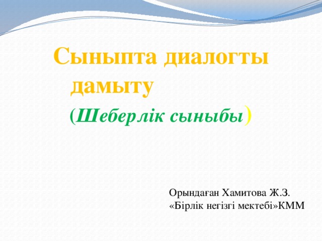 Сыныпта диалогты дамыту ( Шеберлік сыныбы ) Орындаған Хамитова Ж.З. «Бірлік негізгі мектебі»КММ