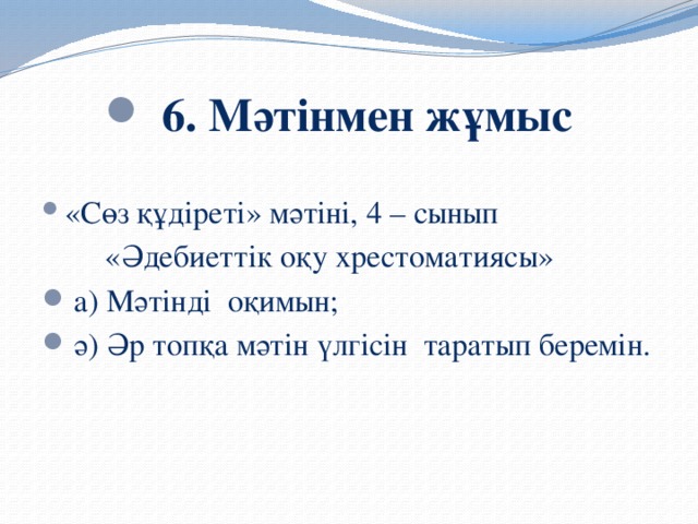 6. Мәтінмен жұмыс   «Сөз құдіреті» мәтіні, 4 – сынып  «Әдебиеттік оқу хрестоматиясы»  а) Мәтінді оқимын;  ә) Әр топқа мәтін үлгісін таратып беремін.