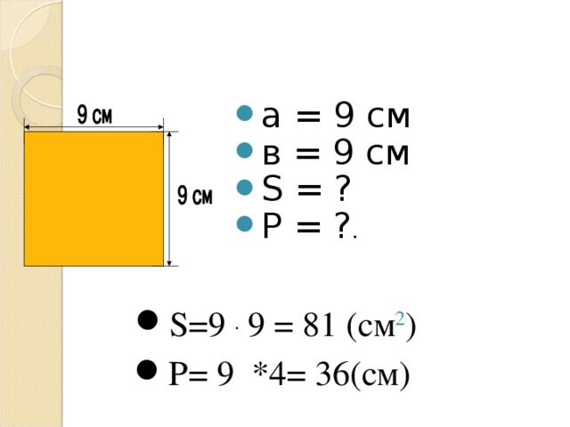 а = 9 см в = 9 см S = ? P = ? . S= 9 . 9 = 81 (см 2 ) Р= 9 *4= 36(см)