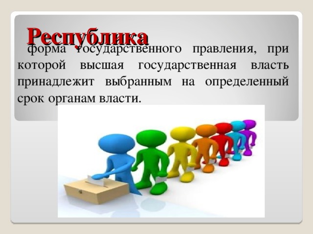 Республика  форма государственного правления, при которой высшая государственная власть принадлежит выбранным на определенный срок органам власти.