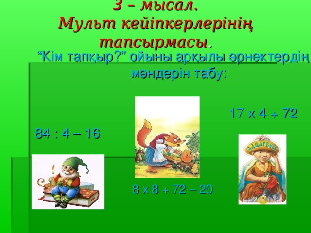 3 – мысал.  Мульт кейіпкерлерінің тапсырмасы . “ Кім тапқыр ?” ойыны арқылы өрнектердің мәндерін табу :  17 x 4 + 72 84 : 4 – 16   8 x 8 + 72 – 20