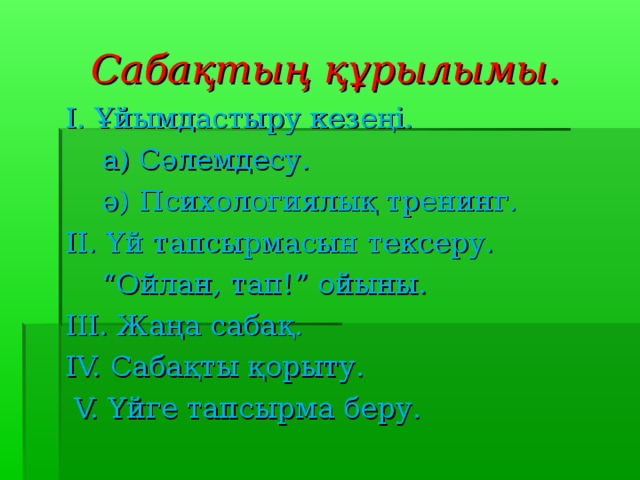 Сабақтың құрылымы. I . Ұйымдастыру кезеңі.  a) Сәлемдесу.  ә ) П сихологиялық тренинг. II . Үй тапсырмасын тексеру.  “ Ойлан, тап! ” ойыны . III. Жаңа сабақ. IV. Сабақты қорыту.  V. Үйге тапсырма беру.