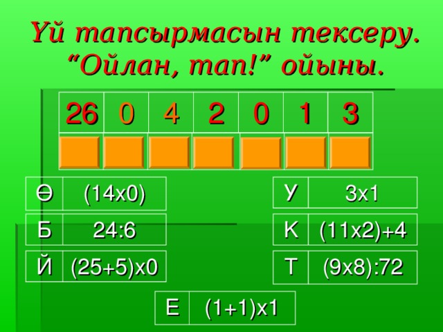 Үй тапсырмасын тексеру.  “ Ойлан, тап! ” ойыны. 26 0 4 2 0 1 3 К Ө Б Е Й Т У Ө У 3x1 (14х0) K Б (11x2)+4 24:6 T Й (9x8):72 (25+5)x0 E (1+1)x1