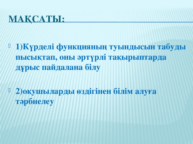 Мақсаты: 1)Күрделі функцияның туындысын табуды пысықтап, оны әртүрлі тақырыптарда дұрыс пайдалана білу