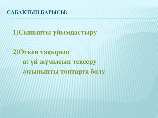 Сабақтың барысы:   1)Сыныпты ұйымдастыру  2)Өткен тақырып  а) үй жұмысын тексеру  ә)сыныпты топтарға бөлу