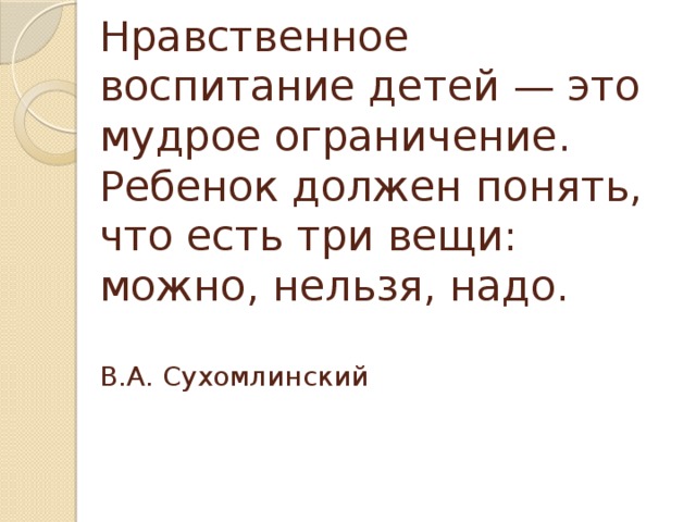 Нравственное воспитание детей — это мудрое ограничение. Ребенок должен понять, что есть три вещи: можно, нельзя, надо.    В.А. Сухомлинский