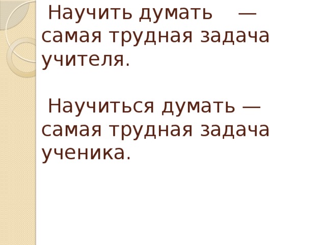 Научить думать — самая трудная задача учителя.    Научиться думать — самая трудная задача ученика.