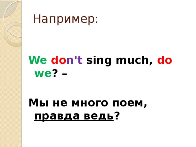 Например: We  do n't sing much, do  we ? –  Мы не много поем, правда ведь ?