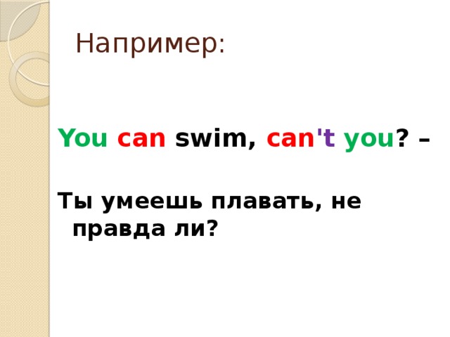 Например: You  can swim, can 't  you ? –  Ты умеешь плавать, не правда ли?