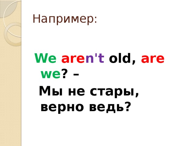 Например: We  are n't old, are  we ? –  Мы не стары, верно ведь?
