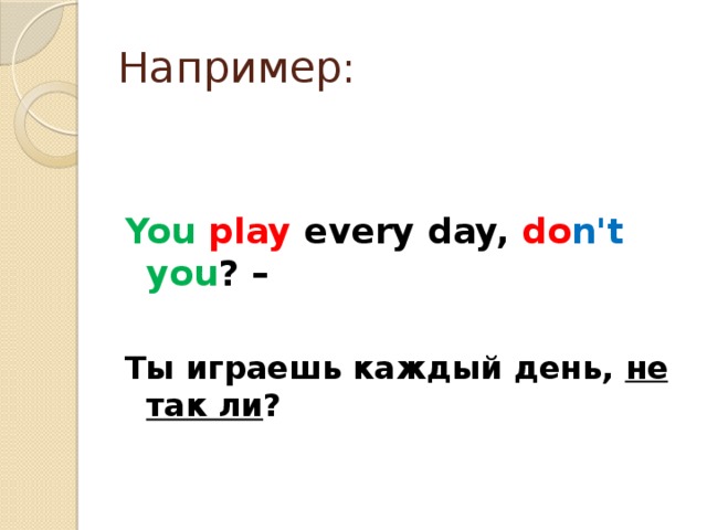 Например: You  play every day, do n't  you ? –  Ты играешь каждый день, не так ли ?
