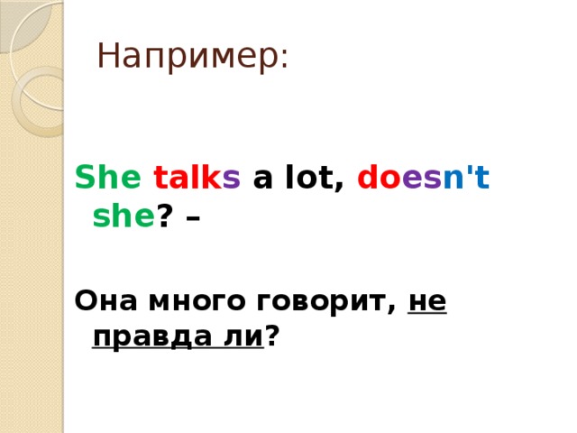 Например: She  talk s a lot, do es n't  she ? –  Она много говорит, не правда ли ?
