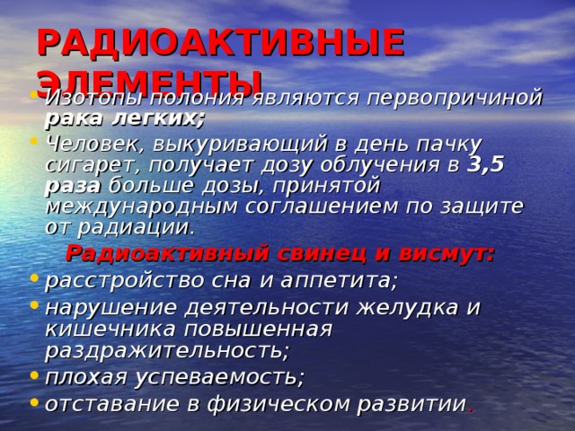 РАДИОАКТИВНЫЕ ЭЛЕМЕНТЫ Изотопы полония являются первопричиной рака легких ; Человек, выкуривающий в день пачку сигарет, получает дозу облучения в 3,5 раза больше дозы, принятой международным соглашением по защите от радиации.  Радиоактивный свинец и висмут: