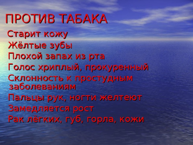 ПРОТИВ ТАБАКА   Старит кожу  Жёлтые зубы  Плохой запах из рта  Голос хриплый, прокуренный  Склонность к простудным заболеваниям  Пальцы рук, ногти желтеют  Замедляется рост  Рак лёгких, губ, горла, кожи