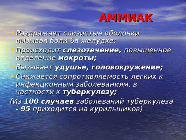 АММИАК Раздражает слизистые оболочки вызывая боли  в желудке ; Происходит слезотечение, повышенное отделение мокроты ; Вызывает удушье, головокружение ; Снижается сопротивляемость легких к инфекционным заболеваниям, в частности к туберкулезу ; (Из 100 случаев заболеваний туберкулеза - 95 приходится на курильщиков)