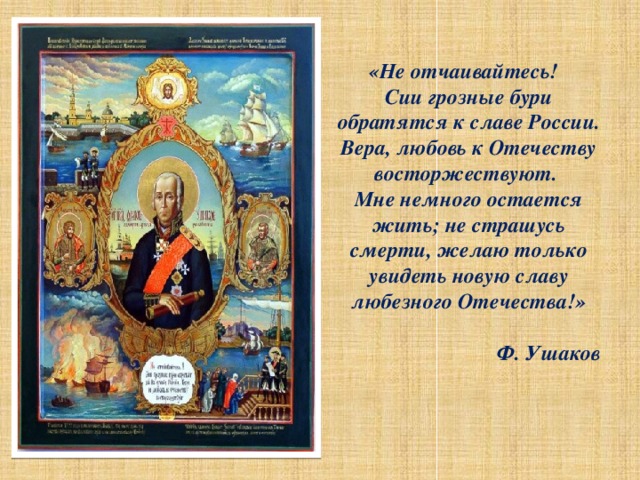 «Не отчаивайтесь! Сии грозные бури обратятся к славе России. Вера, любовь к Отечеству восторжествуют. Мне немного остается жить; не страшусь смерти, желаю только увидеть новую славу любезного Отечества!»  Ф. Ушаков