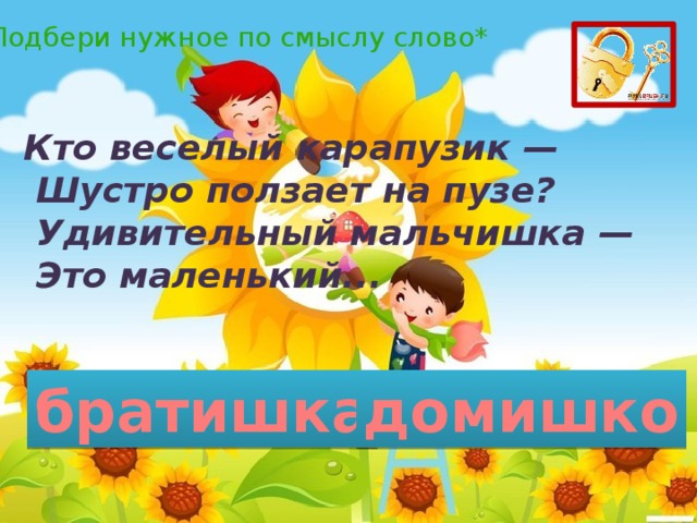 *Подбери нужное по смыслу слово* Кто веселый карапузик —   Шустро ползает на пузе?   Удивительный мальчишка —   Это маленький... братишка домишко