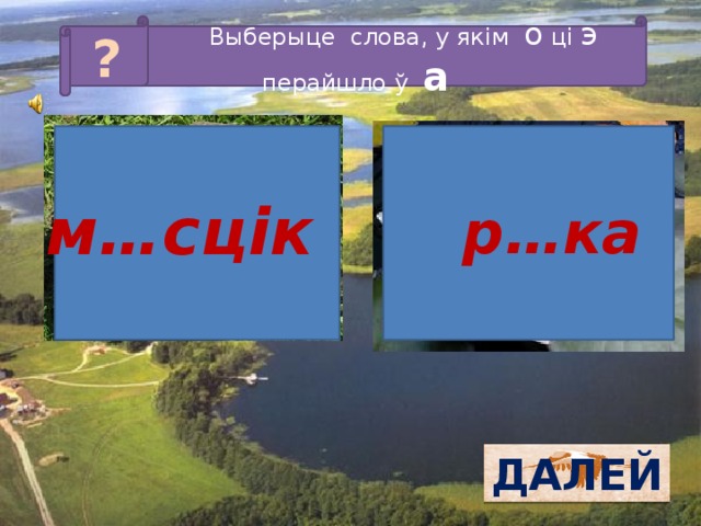 Выберыце слова, у якім о ці э перайшло ў а ? м…сцік  р…ка ДАЛЕЙ