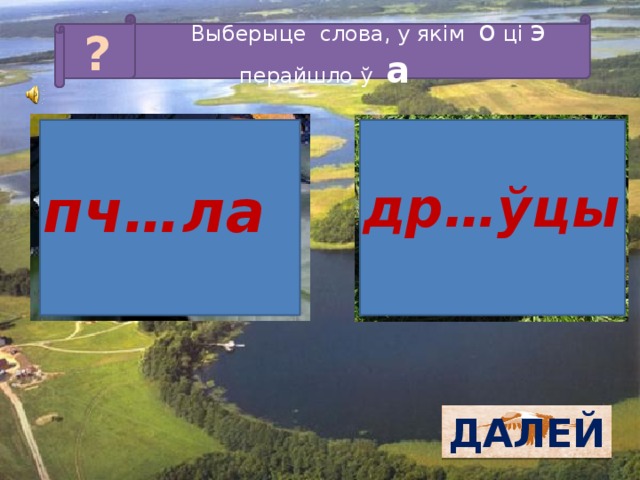 Выберыце слова, у якім о ці э перайшло ў а ? др…ўцы пч…ла ДАЛЕЙ