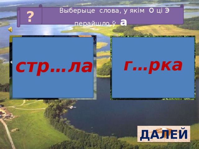 Выберыце слова, у якім о ці э перайшло ў а ? г…рка стр…ла ДАЛЕЙ