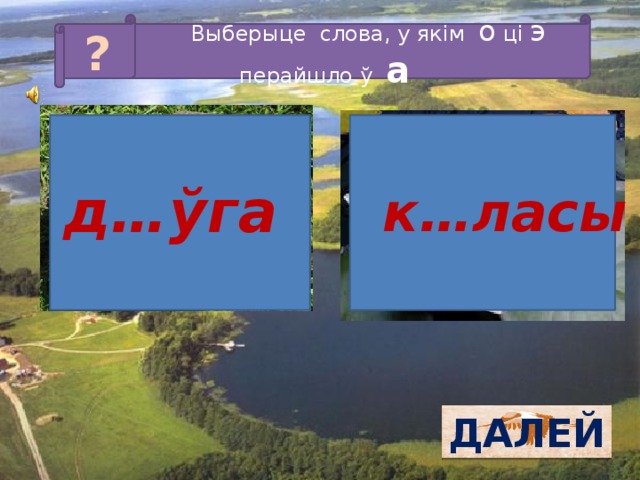 Выберыце слова, у якім о ці э перайшло ў а ? д…ўга  к…ласы ДАЛЕЙ