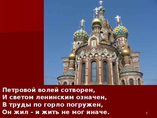 Петровой волей сотворен,  И светом ленинским означен,  В труды по горло погружен,  Он жил - и жить не мог иначе.