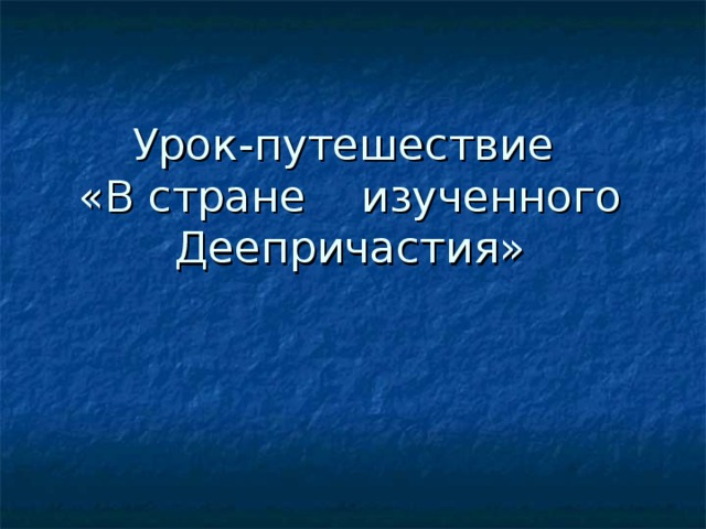 Урок-путешествие  «В стране  изученного Деепричастия»