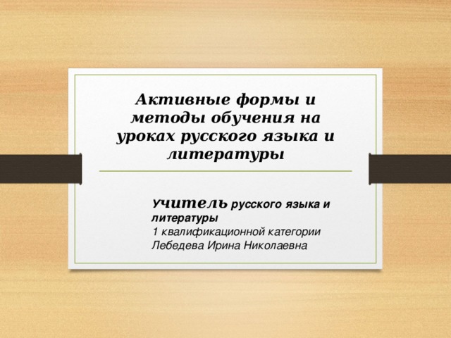 Активные формы и методы обучения на уроках русского языка и литературы У читель  русского языка и литературы 1 квалификационной категории Лебедева Ирина Николаевна