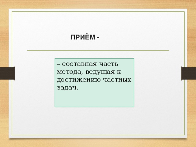 ПРИЁМ - – составная часть метода, ведущая к достижению частных задач.