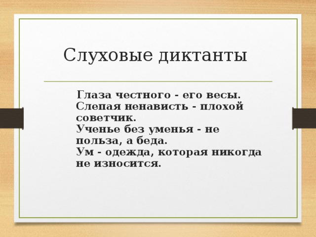 Слуховые диктанты   Глаза честного - его весы.  Слепая ненависть - плохой советчик.  Ученье без уменья - не польза, а беда.  Ум - одежда, которая никогда не износится.