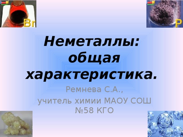Неметаллы:  общая характеристика. Ремнева С.А., учитель химии МАОУ СОШ №58 КГО
