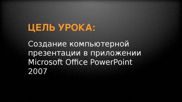 Цель урока:      Создание компьютерной презентации в приложении Microsoft Office PowerPoint 2007