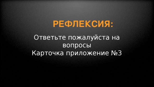 Рефлексия:      Ответьте пожалуйста на вопросы Карточка приложение №3