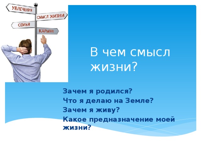 В чем смысл жизни? Зачем я родился? Что я делаю на Земле? Зачем я живу? Какое предназначение моей жизни?