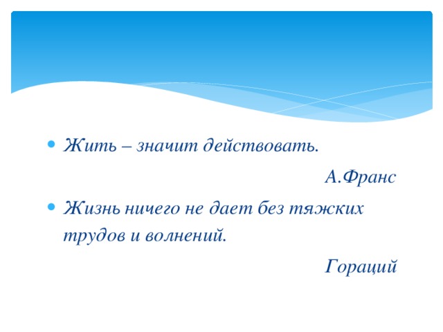 Жить – значит действовать. А.Франс Жизнь ничего не дает без тяжких трудов и волнений.