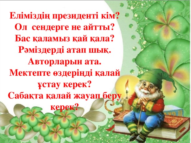 Сергіту сәті Еліміздің президенті кім? Ол сендерге не айтты? Бас қаламыз қай қала? Рәміздерді атап шық. Авторларын ата. Мектепте өздеріңді қалай ұстау керек? Сабақта қалай жауап беру керек?