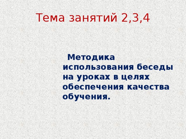 Тема занятий 2,3,4  Методика использования беседы на уроках в целях обеспечения качества обучения.