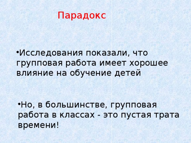 Парадокс Исследования показали, что групповая работа имеет хорошее влияние на обучение детей Но, в большинстве, групповая работа в классах - это пустая трата времени!