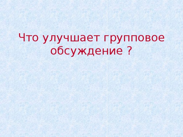 Что улучшает групповое обсуждение ?