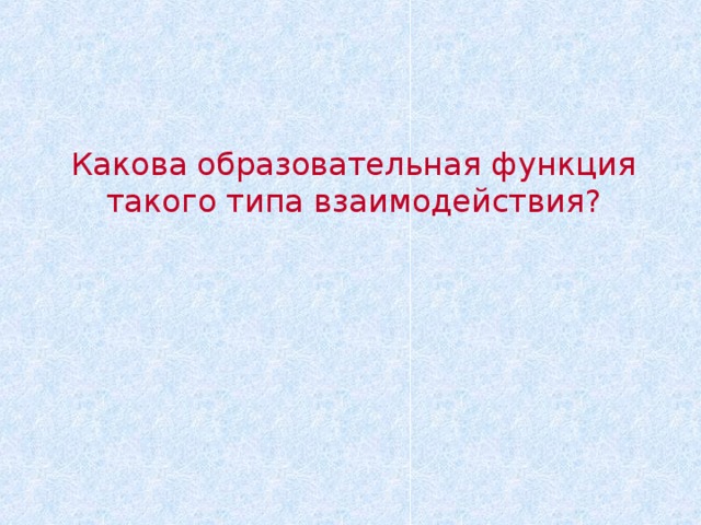 Какова образовательная функция такого типа взаимодействия ?