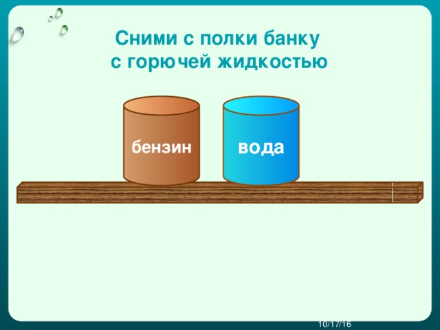 Сними с полки банку с горючей жидкостью вода бензин  10/17/16